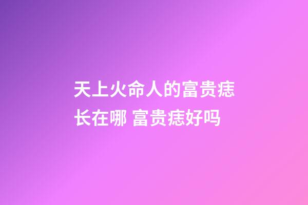 天上火命人的富贵痣长在哪 富贵痣好吗